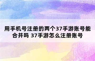 用手机号注册的两个37手游账号能合并吗 37手游怎么注册账号